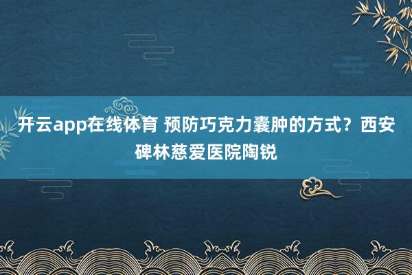 开云app在线体育 预防巧克力囊肿的方式？西安碑林慈爱医院陶锐