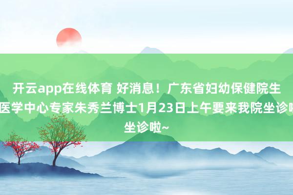 开云app在线体育 好消息！广东省妇幼保健院生殖医学中心专家朱秀兰博士1月23日上午要来我院坐诊啦~