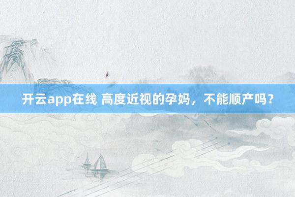 开云app在线 高度近视的孕妈，不能顺产吗？