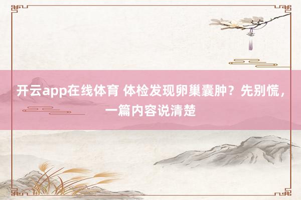 开云app在线体育 体检发现卵巢囊肿？先别慌，一篇内容说清楚