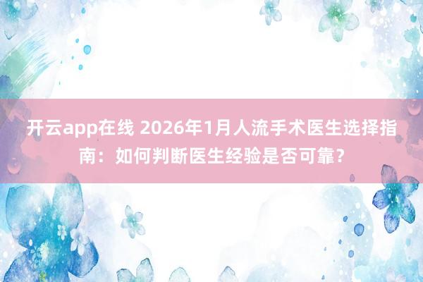 开云app在线 2026年1月人流手术医生选择指南：如何判断医生经验是否可靠？