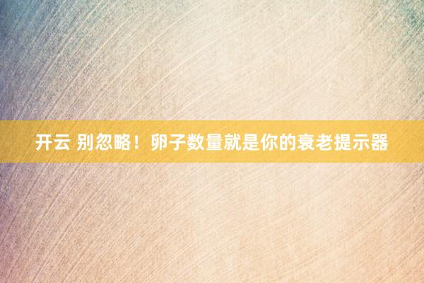 开云 别忽略！卵子数量就是你的衰老提示器