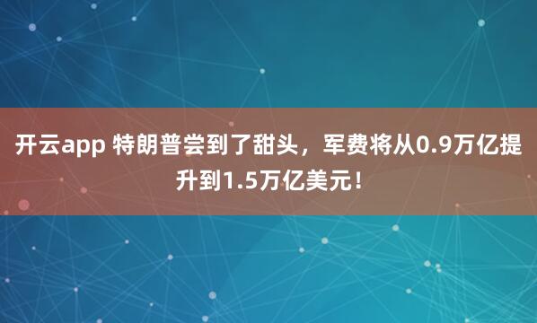 开云app 特朗普尝到了甜头，军费将从0.9万亿提升到1.5万亿美元！