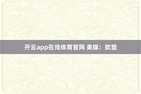 开云app在线体育官网 美媒：欧盟