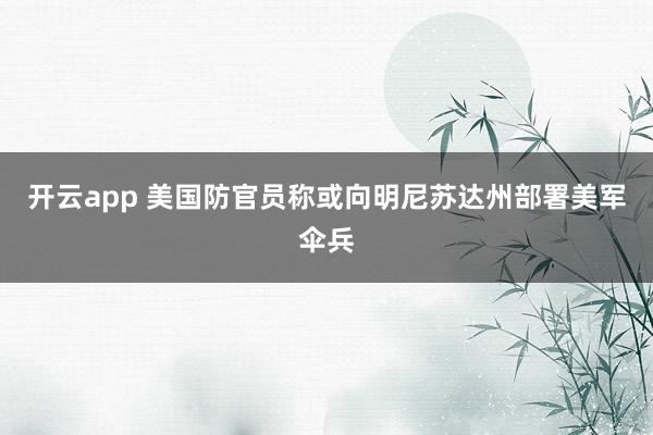 开云app 美国防官员称或向明尼苏达州部署美军伞兵