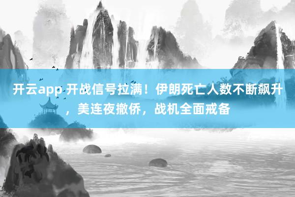 开云app 开战信号拉满！伊朗死亡人数不断飙升，美连夜撤侨，战机全面戒备