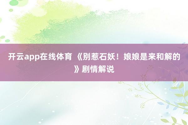 开云app在线体育 《别惹石妖！娘娘是来和解的》剧情解说
