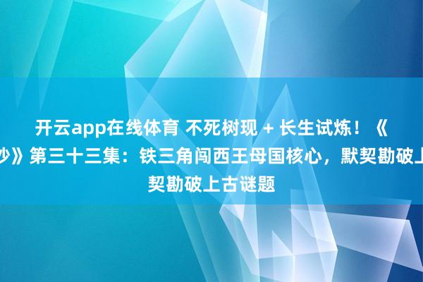 开云app在线体育 不死树现 + 长生试炼！《怒海潜沙》第三十三集：铁三角闯西王母国核心，默契勘破上古谜题