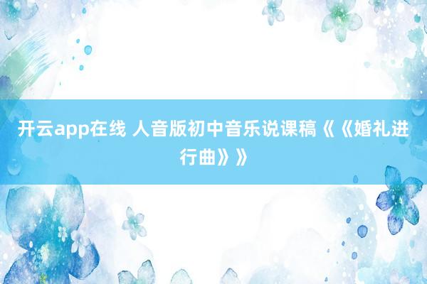 开云app在线 人音版初中音乐说课稿《《婚礼进行曲》》