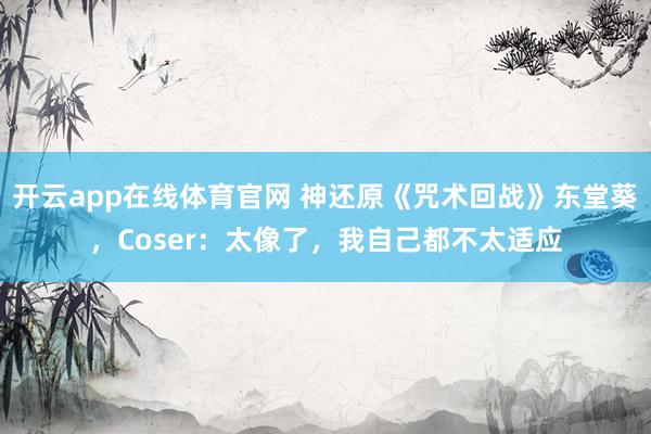 开云app在线体育官网 神还原《咒术回战》东堂葵，Coser：太像了，我自己都不太适应