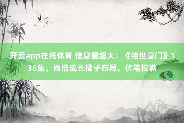 开云app在线体育 信息量超大！《绝世唐门》136集，雨浩成长橘子布局，伏笔拉满