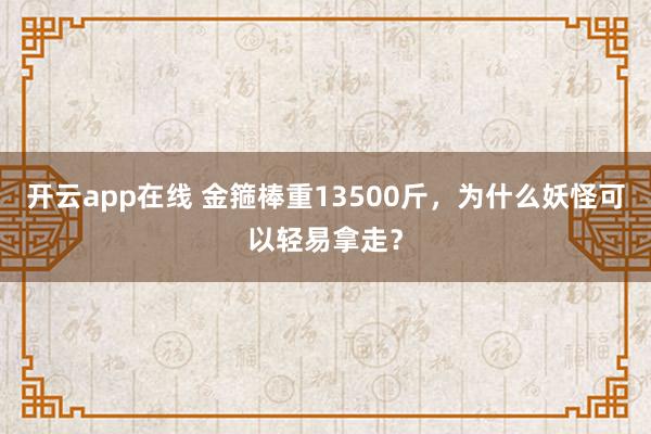 开云app在线 金箍棒重13500斤，为什么妖怪可以轻易拿走？