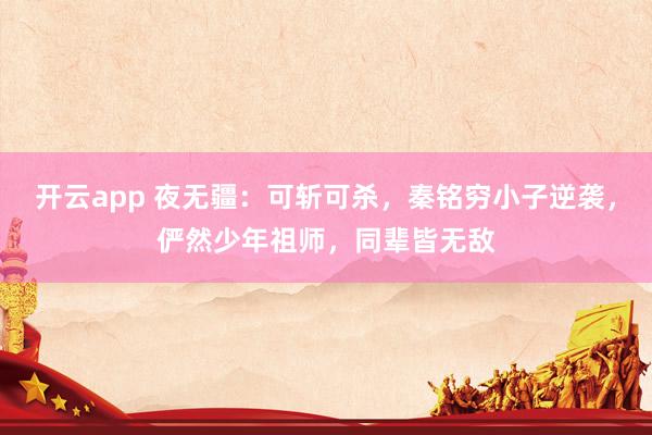 开云app 夜无疆：可斩可杀，秦铭穷小子逆袭，俨然少年祖师，同辈皆无敌