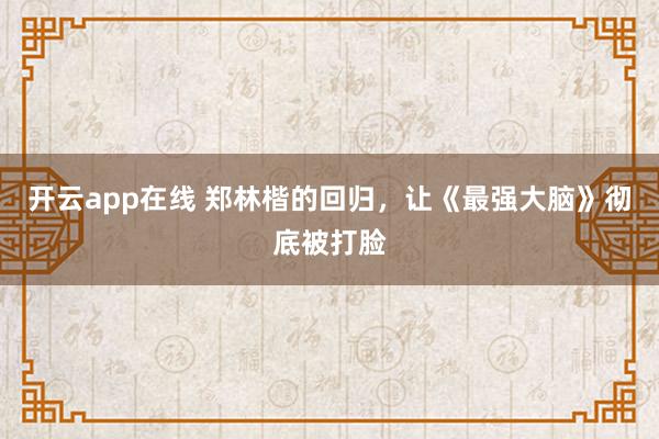 开云app在线 郑林楷的回归，让《最强大脑》彻底被打脸