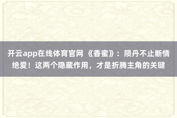 开云app在线体育官网 《香蜜》：陨丹不止断情绝爱！这两个隐藏作用，才是折腾主角的关键