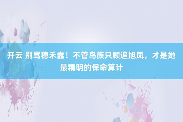 开云 别骂穗禾蠢！不管鸟族只顾追旭凤，才是她最精明的保命算计