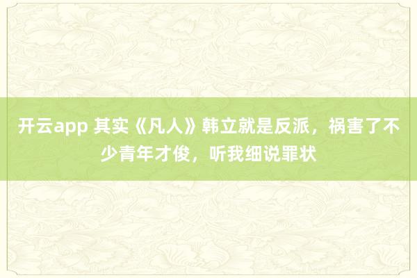 开云app 其实《凡人》韩立就是反派，祸害了不少青年才俊，听我细说罪状