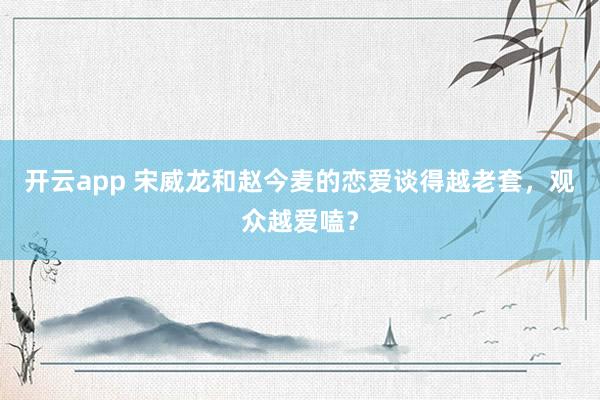 开云app 宋威龙和赵今麦的恋爱谈得越老套，观众越爱嗑？