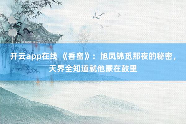 开云app在线 《香蜜》：旭凤锦觅那夜的秘密，天界全知道就他蒙在鼓里