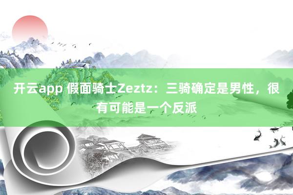 开云app 假面骑士Zeztz：三骑确定是男性，很有可能是一个反派