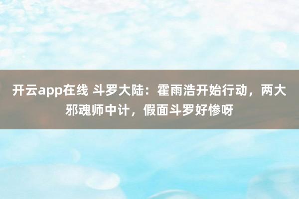开云app在线 斗罗大陆：霍雨浩开始行动，两大邪魂师中计，假面斗罗好惨呀