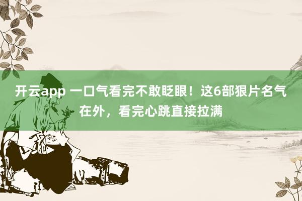 开云app 一口气看完不敢眨眼！这6部狠片名气在外，看完心跳直接拉满