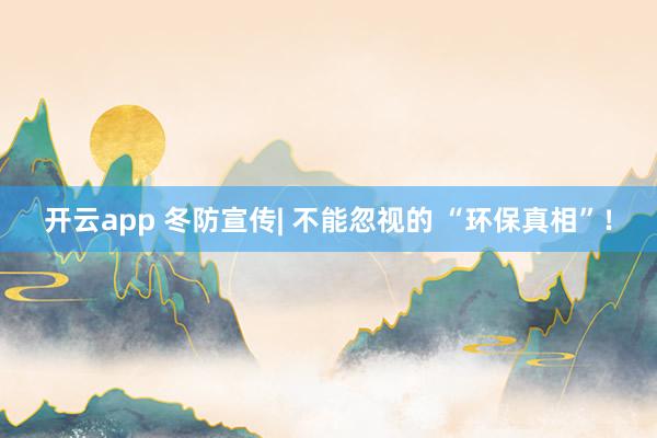 开云app 冬防宣传| 不能忽视的 “环保真相”！