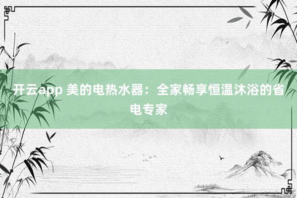开云app 美的电热水器：全家畅享恒温沐浴的省电专家