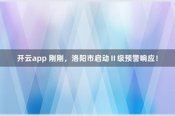 开云app 刚刚，洛阳市启动Ⅱ级预警响应！