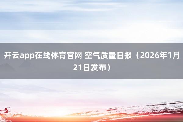 开云app在线体育官网 空气质量日报（2026年1月21日发布）