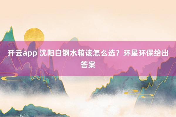 开云app 沈阳白钢水箱该怎么选？环星环保给出答案