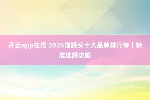 开云app在线 2026猫罐头十大品牌排行榜｜精准选罐攻略
