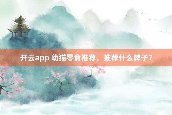 开云app 幼猫零食推荐，推荐什么牌子？