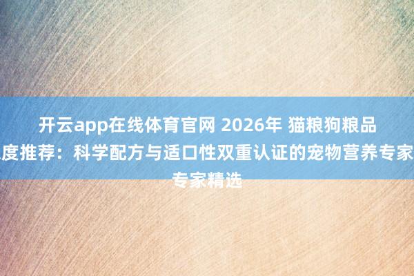 开云app在线体育官网 2026年 猫粮狗粮品牌深度推荐：科学配方与适口性双重认证的宠物营养专家精选
