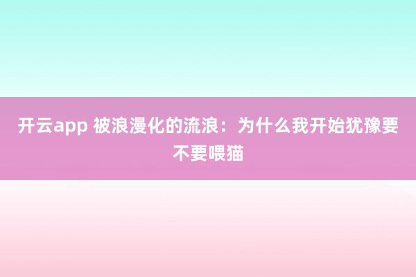 开云app 被浪漫化的流浪：为什么我开始犹豫要不要喂猫