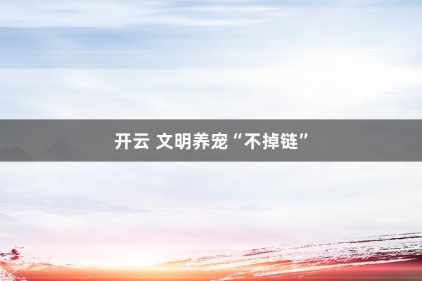 开云 文明养宠“不掉链”