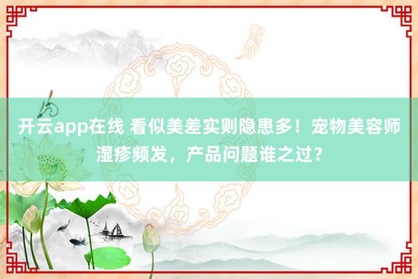 开云app在线 看似美差实则隐患多！宠物美容师湿疹频发，产品问题谁之过？