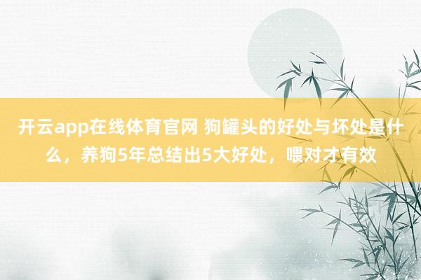 开云app在线体育官网 狗罐头的好处与坏处是什么，养狗5年总结出5大好处，喂对才有效