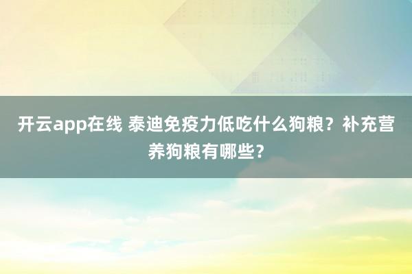 开云app在线 泰迪免疫力低吃什么狗粮？补充营养狗粮有哪些？