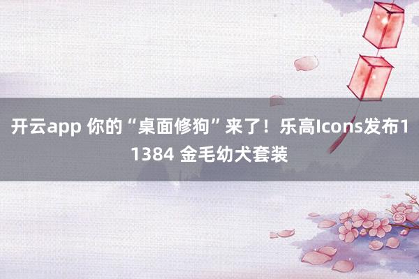 开云app 你的“桌面修狗”来了！乐高Icons发布11384 金毛幼犬套装