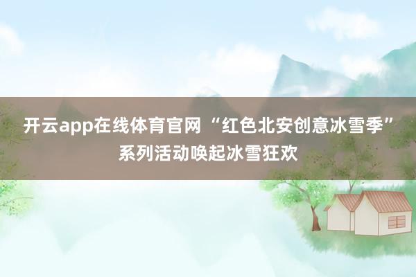 开云app在线体育官网 “红色北安创意冰雪季”系列活动唤起冰雪狂欢