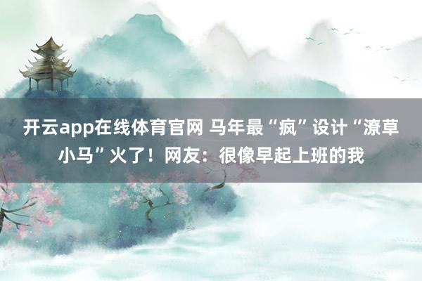 开云app在线体育官网 马年最“疯”设计“潦草小马”火了！网友：很像早起上班的我