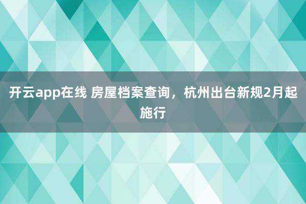 开云app在线 房屋档案查询，杭州出台新规2月起施行
