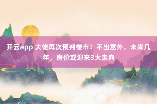 开云app 大佬再次预判楼市！不出意外，未来几年，房价或迎来3大走向