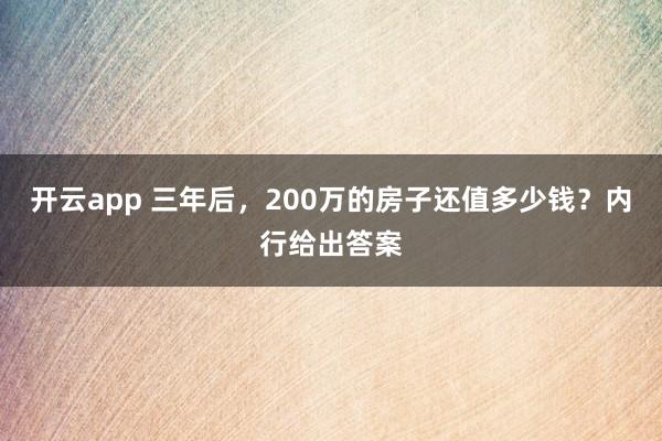 开云app 三年后，200万的房子还值多少钱？内行给出答案