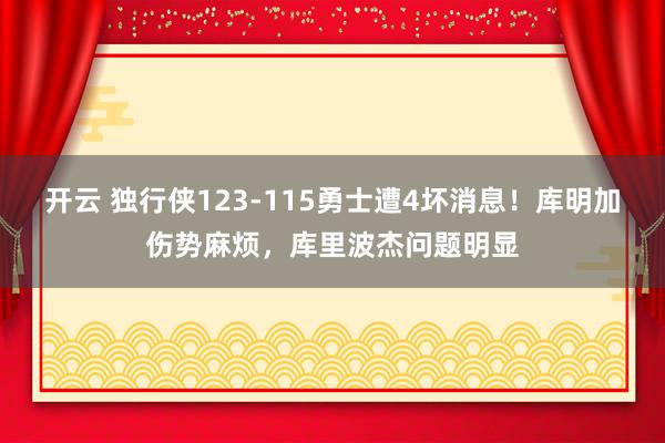 开云 独行侠123-115勇士遭4坏消息！库明加伤势麻烦，库里波杰问题明显