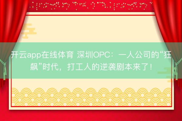 开云app在线体育 深圳OPC：一人公司的“狂飙”时代，打工人的逆袭剧本来了！