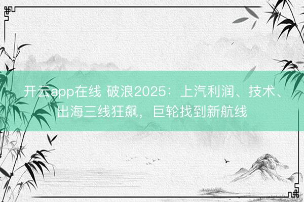 开云app在线 破浪2025：上汽利润、技术、出海三线狂飙，巨轮找到新航线