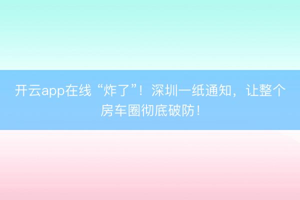 开云app在线 “炸了”！深圳一纸通知，让整个房车圈彻底破防！
