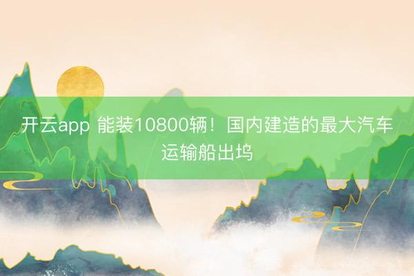 开云app 能装10800辆！国内建造的最大汽车运输船出坞